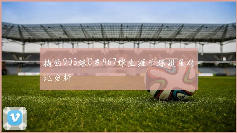 梅西903球C罗967球生涯千球进度对比分析