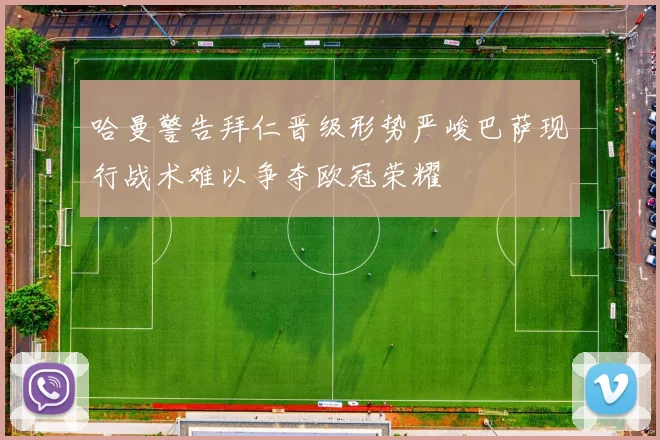 哈曼警告拜仁晋级形势严峻巴萨现行战术难以争夺欧冠荣耀