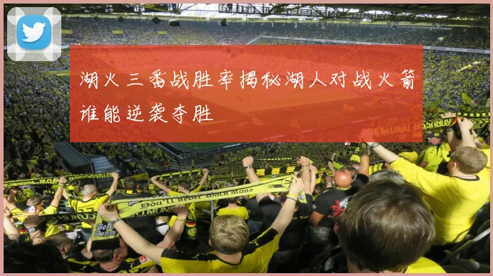 湖火三番战胜率揭秘湖人对战火箭谁能逆袭夺胜