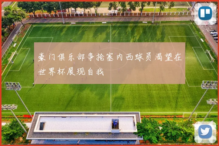 豪门俱乐部争抢塞内西球员渴望在世界杯展现自我