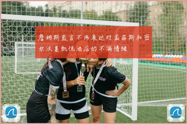 詹姆斯直言不讳表达对孟菲斯和密尔沃基凯悦酒店的不满情绪