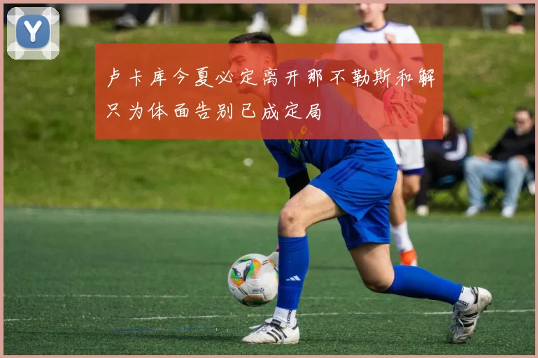 卢卡库今夏必定离开那不勒斯和解只为体面告别已成定局