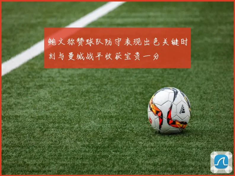 鲍文称赞球队防守表现出色关键时刻与曼城战平收获宝贵一分