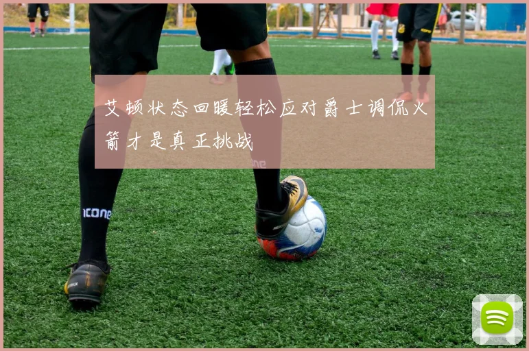 艾顿状态回暖轻松应对爵士调侃火箭才是真正挑战