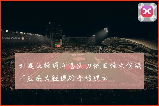 刘建业强调海港实力依旧强大伤病不应成为轻视对手的理由