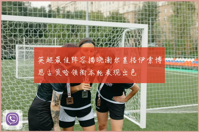 英超最佳阵容揭晓谢尔基格伊索博恩古莫哈领衔本轮表现出色