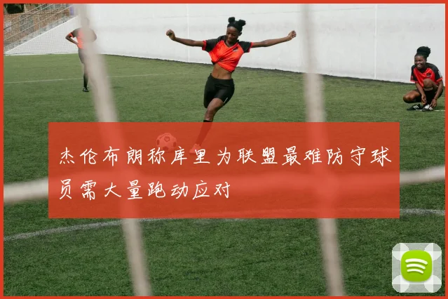 杰伦布朗称库里为联盟最难防守球员需大量跑动应对