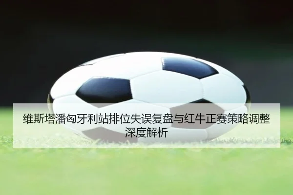 维斯塔潘匈牙利站排位失误复盘与红牛正赛策略调整深度解析